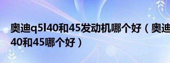 奥迪q5l40和45发动机哪个好（奥迪q5l动力40和45哪个好）