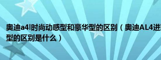 奥迪a4l时尚动感型和豪华型的区别（奥迪AL4进取型和时尚型的区别是什么）