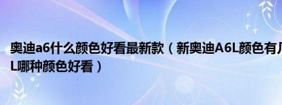 奥迪a6什么颜色好看最新款（新奥迪A6L颜色有几种奥迪A6L哪种颜色好看）