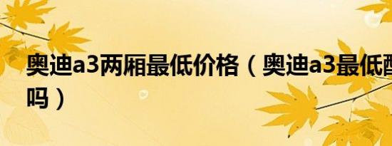 奥迪a3两厢最低价格（奥迪a3最低配值得买吗）