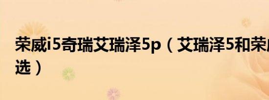 荣威i5奇瑞艾瑞泽5p（艾瑞泽5和荣威i5怎么选）