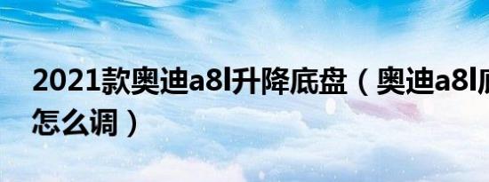 2021款奥迪a8l升降底盘（奥迪a8l底盘升降怎么调）