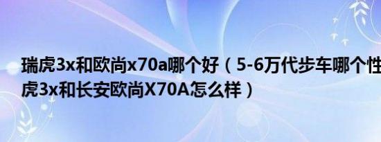 瑞虎3x和欧尚x70a哪个好（5-6万代步车哪个性价比高 瑞虎3x和长安欧尚X70A怎么样）