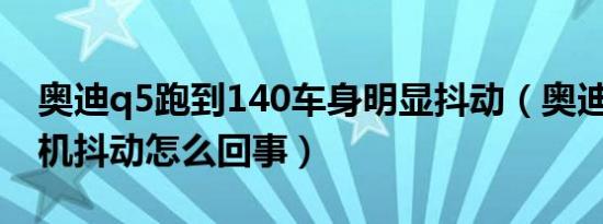 奥迪q5跑到140车身明显抖动（奥迪Q5发动机抖动怎么回事）