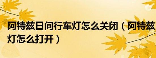 阿特兹日间行车灯怎么关闭（阿特兹日间行车灯怎么打开）