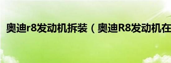 奥迪r8发动机拆装（奥迪R8发动机在哪里）