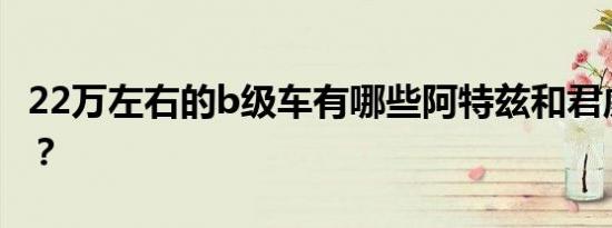 22万左右的b级车有哪些阿特兹和君威多少钱？