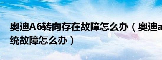 奥迪A6转向存在故障怎么办（奥迪a6转向系统故障怎么办）