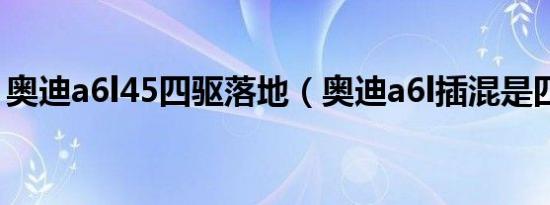 奥迪a6l45四驱落地（奥迪a6l插混是四驱吗）