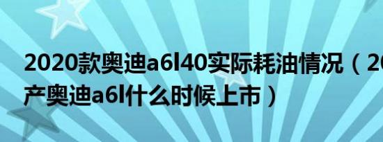 2020款奥迪a6l40实际耗油情况（2020款国产奥迪a6l什么时候上市）