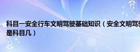 科目一安全行车文明驾驶基础知识（安全文明驾驶知识考题是科目几）