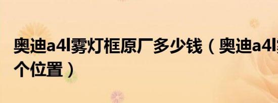 奥迪a4l雾灯框原厂多少钱（奥迪a4l雾灯在哪个位置）
