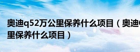 奥迪q52万公里保养什么项目（奥迪Q52万公里保养什么项目）