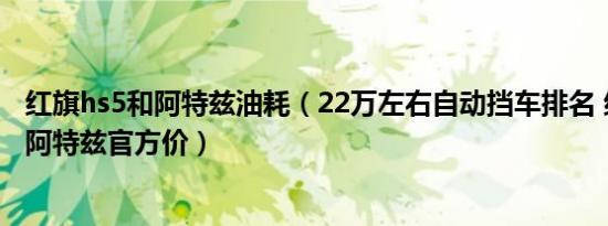 红旗hs5和阿特兹油耗（22万左右自动挡车排名 红旗HS5和阿特兹官方价）