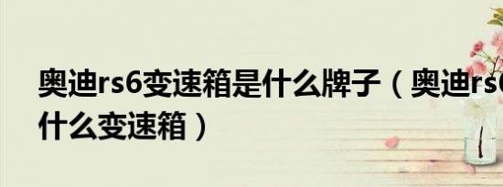奥迪rs6变速箱是什么牌子（奥迪rs6用的是什么变速箱）