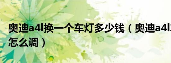 奥迪a4l换一个车灯多少钱（奥迪a4l车灯高低怎么调）
