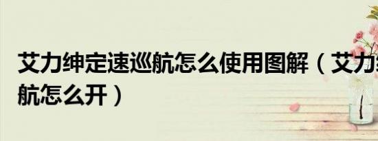 艾力绅定速巡航怎么使用图解（艾力绅定速巡航怎么开）
