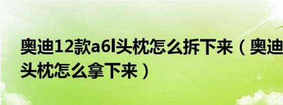 奥迪12款a6l头枕怎么拆下来（奥迪a6l后座头枕怎么拿下来）