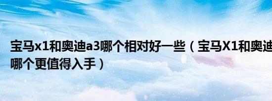 宝马x1和奥迪a3哪个相对好一些（宝马X1和奥迪A3怎么选 哪个更值得入手）