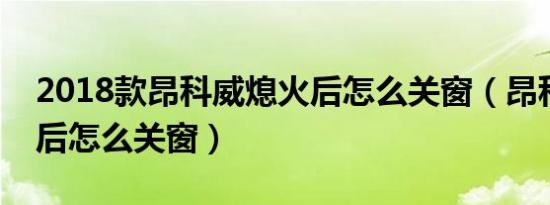 2018款昂科威熄火后怎么关窗（昂科威熄火后怎么关窗）
