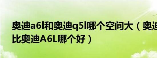 奥迪a6l和奥迪q5l哪个空间大（奥迪Q5L对比奥迪A6L哪个好）