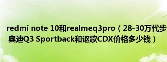 redmi note 10和realmeq3pro（28-30万代步车哪个省油 奥迪Q3 Sportback和讴歌CDX价格多少钱）