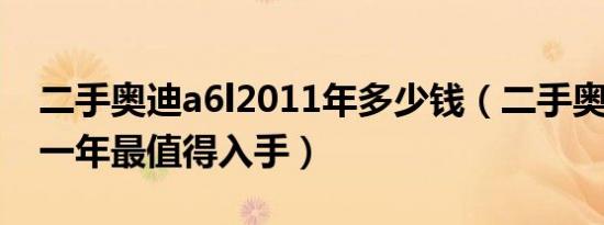 二手奥迪a6l2011年多少钱（二手奥迪a6l那一年最值得入手）