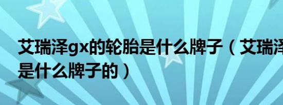 艾瑞泽gx的轮胎是什么牌子（艾瑞泽gx轮胎是什么牌子的）