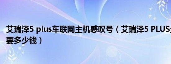 艾瑞泽5 plus车联网主机感叹号（艾瑞泽5 PLUS最新款落地要多少钱）