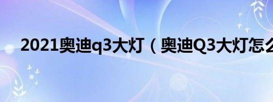2021奥迪q3大灯（奥迪Q3大灯怎么关）