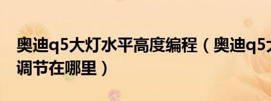 奥迪q5大灯水平高度编程（奥迪q5大灯高度调节在哪里）
