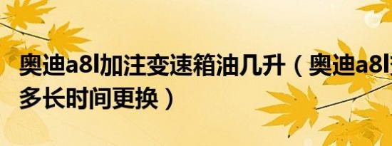 奥迪a8l加注变速箱油几升（奥迪a8l变速箱油多长时间更换）
