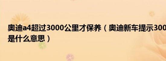 奥迪a4超过3000公里才保养（奥迪新车提示3000公里保养是什么意思）