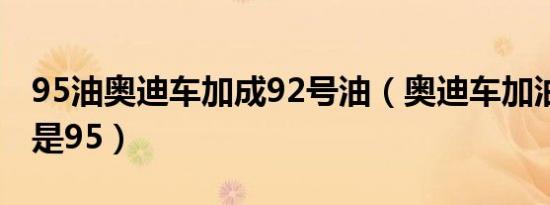 95油奥迪车加成92号油（奥迪车加油加92还是95）