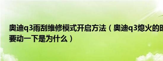 奥迪q3雨刮维修模式开启方法（奥迪q3熄火的时候雨刮器要动一下是为什么）