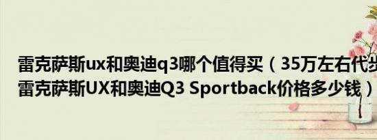 雷克萨斯ux和奥迪q3哪个值得买（35万左右代步车哪款好 雷克萨斯UX和奥迪Q3 Sportback价格多少钱）