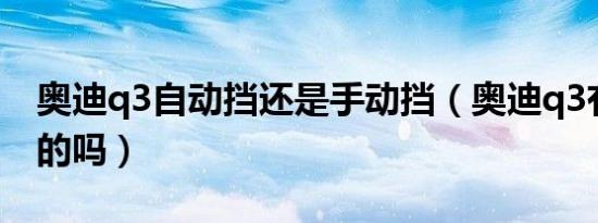 奥迪q3自动挡还是手动挡（奥迪q3有手动挡的吗）