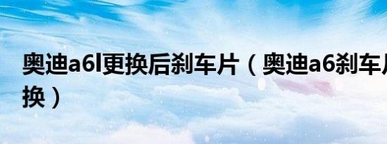 奥迪a6l更换后刹车片（奥迪a6刹车片怎么更换）
