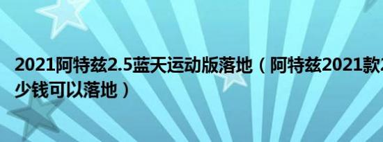 2021阿特兹2.5蓝天运动版落地（阿特兹2021款2.5L最低多少钱可以落地）