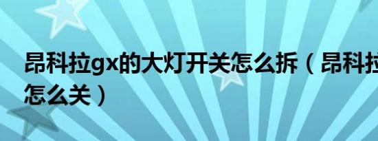 昂科拉gx的大灯开关怎么拆（昂科拉gx大灯怎么关）