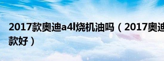 2017款奥迪a4l烧机油吗（2017奥迪a4l买哪款好）