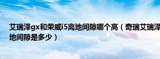 艾瑞泽gx和荣威i5离地间隙哪个高（奇瑞艾瑞泽gx最小离地间隙是多少）
