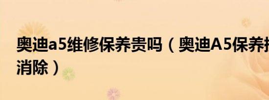 奥迪a5维修保养贵吗（奥迪A5保养提示怎么消除）