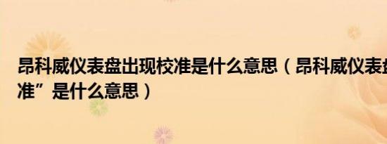 昂科威仪表盘出现校准是什么意思（昂科威仪表盘出现“校准”是什么意思）