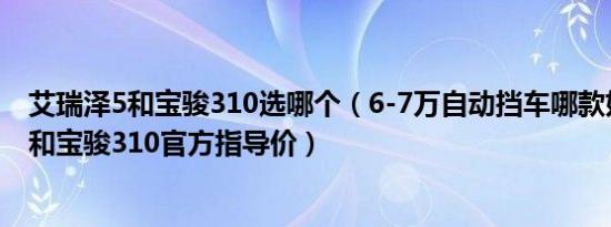 艾瑞泽5和宝骏310选哪个（6-7万自动挡车哪款好 艾瑞泽5和宝骏310官方指导价）