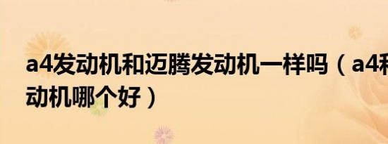 a4发动机和迈腾发动机一样吗（a4和迈腾发动机哪个好）