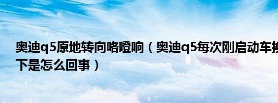 奥迪q5原地转向咯噔响（奥迪q5每次刚启动车换挡都震一下是怎么回事）