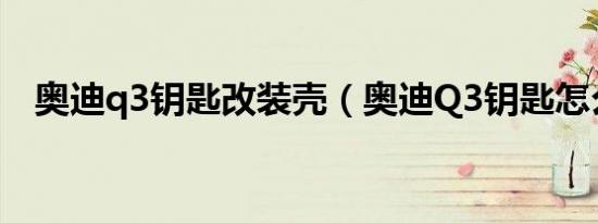 奥迪q3钥匙改装壳（奥迪Q3钥匙怎么拆）