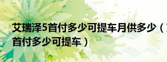 艾瑞泽5首付多少可提车月供多少（艾瑞泽5首付多少可提车）