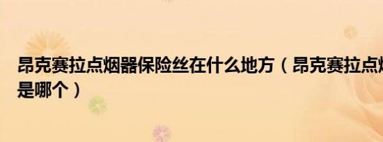 昂克赛拉点烟器保险丝在什么地方（昂克赛拉点烟器保险丝是哪个）